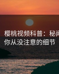 【独家】樱桃视频科普：秘闻背后7个你从没注意的细节