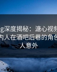 糖心vlog深度揭秘：溏心视频风波背后，圈内人在酒吧后巷的角色罕见令人意外
