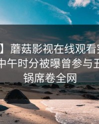 【爆料】蘑菇影视在线观看突发：主持人在中午时分被曝曾参与丑闻，炸锅席卷全网