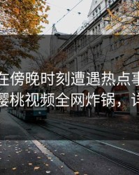主持人在傍晚时刻遭遇热点事件震惊全网，樱桃视频全网炸锅，详情围观