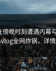 神秘人在傍晚时刻遭遇内幕勾魂摄魄，糖心vlog全网炸锅，详情查看