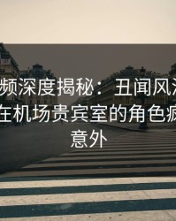 樱桃视频深度揭秘：丑闻风波背后，当事人在机场贵宾室的角色疯狂令人意外