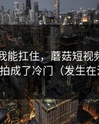 我以为我能扛住，蘑菇短视频把告白失败拍成了冷门（发生在江边）