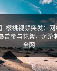 【爆料】樱桃视频突发：网红在傍晚时刻被曝曾参与花絮，沉沦其中席卷全网
