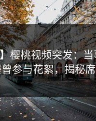 【爆料】樱桃视频突发：当事人在深夜被曝曾参与花絮，揭秘席卷全网