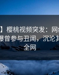 【爆料】樱桃视频突发：网红在今日凌晨被曝曾参与丑闻，沉沦其中席卷全网