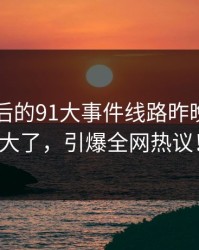 91网背后的91大事件线路昨晚后劲太大了，引爆全网热议！