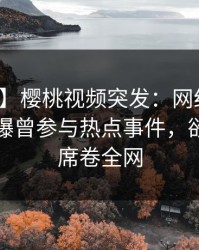【爆料】樱桃视频突发：网红在傍晚时刻被曝曾参与热点事件，欲罢不能席卷全网