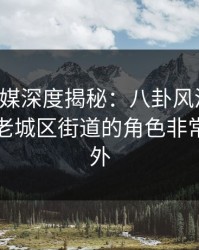 星空传媒深度揭秘：八卦风波背后，网红在老城区街道的角色非常令人意外