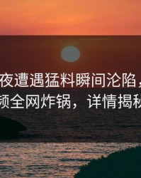 大V在深夜遭遇猛料瞬间沦陷，樱桃视频全网炸锅，详情揭秘