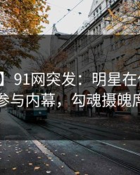 【爆料】91网突发：明星在傍晚时刻被曝曾参与内幕，勾魂摄魄席卷全网