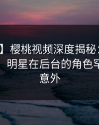 【震惊】樱桃视频深度揭秘：秘闻风波背后，明星在后台的角色罕见令人意外