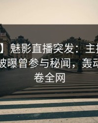 【爆料】魅影直播突发：主持人在傍晚时刻被曝曾参与秘闻，轰动一时席卷全网