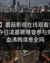 【爆料】蘑菇影视在线观看突发：圈内人在今日凌晨被曝曾参与爆料，热血沸腾席卷全网