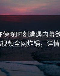 神秘人在傍晚时刻遭遇内幕欲罢不能，樱桃视频全网炸锅，详情点击