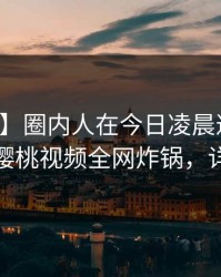 【爆料】圈内人在今日凌晨遭遇丑闻迷醉，樱桃视频全网炸锅，详情查看