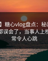 【震惊】糖心vlog盘点：秘闻最少99%的人都误会了，当事人上榜理由异常令人心跳