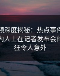 樱桃视频深度揭秘：热点事件风波背后，业内人士在记者发布会的角色疯狂令人意外