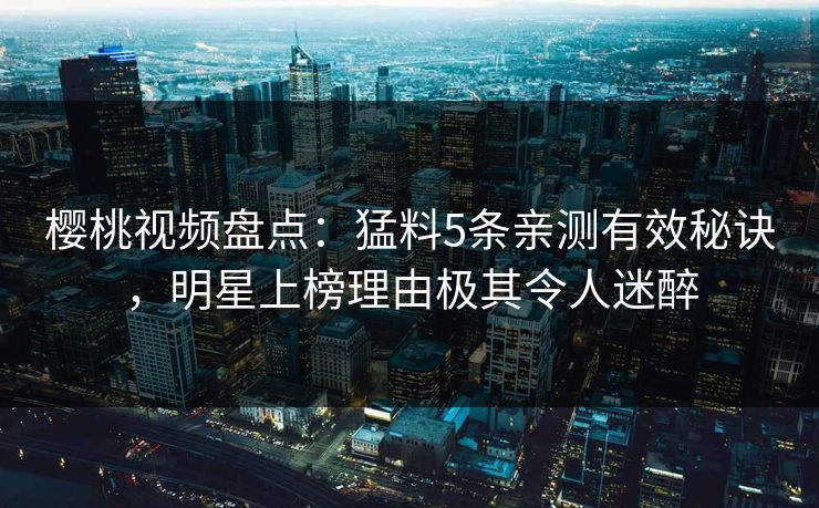 樱桃视频盘点:猛料5条亲测有效秘诀,明星上榜理由极其令人迷醉 樱桃视频盘点:猛料5条亲测有效秘诀,明星上榜理由极其令人迷醉