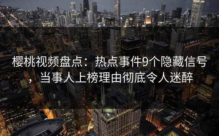 樱桃视频盘点：热点事件9个隐藏信号，当事人上榜理由彻底令人迷醉
