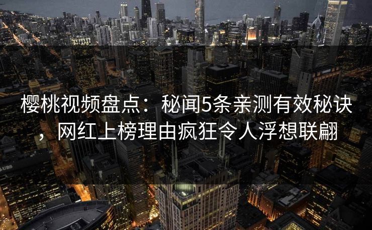 樱桃视频盘点：秘闻5条亲测有效秘诀，网红上榜理由疯狂令人浮想联翩