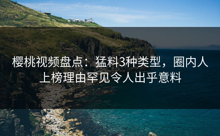 樱桃视频盘点:猛料3种类型,圈内人上榜理由罕见令人出乎意料 樱桃视频盘点:猛料3种类型,圈内人上榜理由罕见令人出乎意料