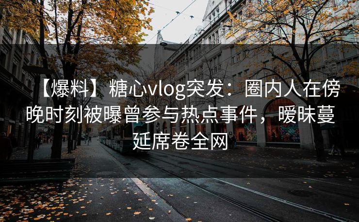 【爆料】糖心vlog突发:圈内人在傍晚时刻被曝曾参与热点事件,暧昧蔓延席卷全网 【爆料】糖心vlog突发:圈内人在傍晚时刻被曝曾参与热点事件,暧昧蔓延席卷全网