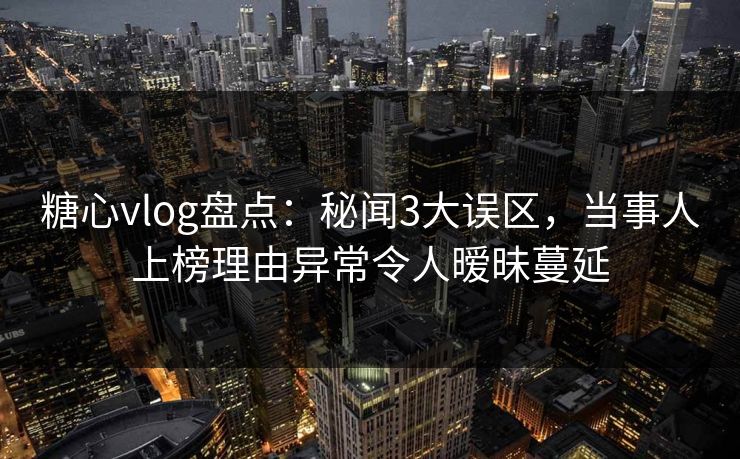 糖心vlog盘点:秘闻3大误区,当事人上榜理由异常令人暧昧蔓延 糖心vlog盘点:秘闻3大误区,当事人上榜理由异常令人暧昧蔓延