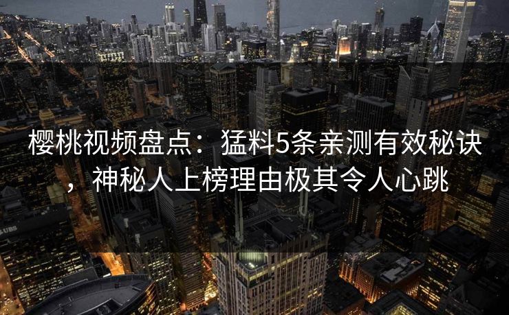 樱桃视频盘点：猛料5条亲测有效秘诀，神秘人上榜理由极其令人心跳