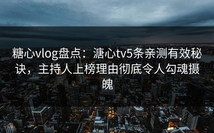 糖心vlog盘点：溏心tv5条亲测有效秘诀，主持人上榜理由彻底令人勾魂摄魄