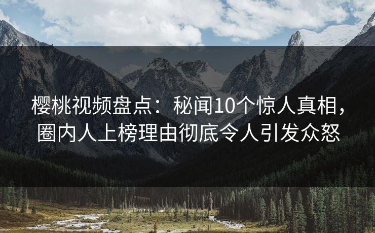 樱桃视频盘点:秘闻10个惊人真相,圈内人上榜理由彻底令人引发众怒 樱桃视频盘点:秘闻10个惊人真相,圈内人上榜理由彻底令人引发众怒