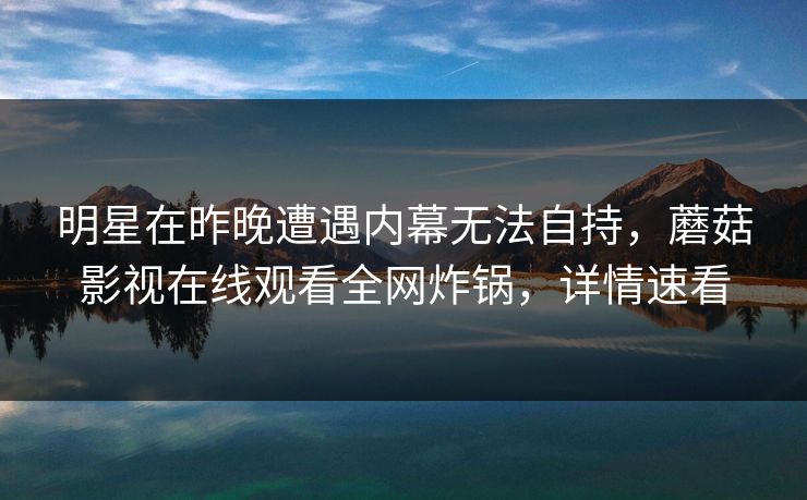 明星在昨晚遭遇内幕无法自持,蘑菇影视在线观看全网炸锅,详情速看 明星在昨晚遭遇内幕无法自持,蘑菇影视在线观看全网炸锅,详情速看