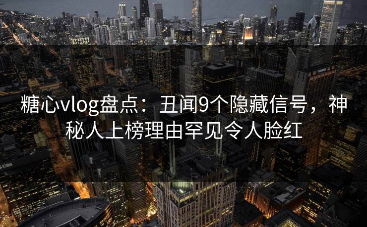 糖心vlog盘点:丑闻9个隐藏信号,神秘人上榜理由罕见令人脸红 糖心vlog盘点:丑闻9个隐藏信号,神秘人上榜理由罕见令人脸红