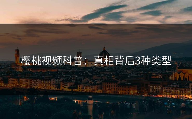 樱桃视频科普:真相背后3种类型 樱桃视频科普:真相背后3种类型