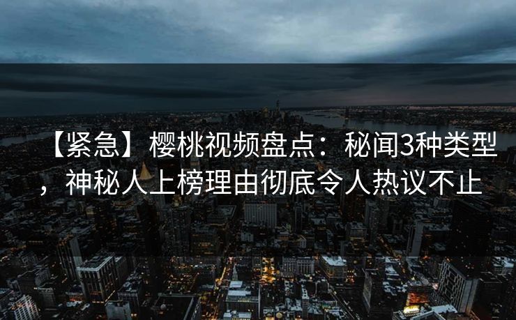 【紧急】樱桃视频盘点:秘闻3种类型,神秘人上榜理由彻底令人热议不止 【紧急】樱桃视频盘点:秘闻3种类型,神秘人上榜理由彻底令人热议不止