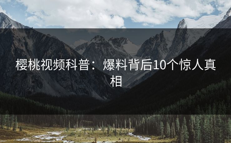 樱桃视频科普:爆料背后10个惊人真相 樱桃视频科普:爆料背后10个惊人真相