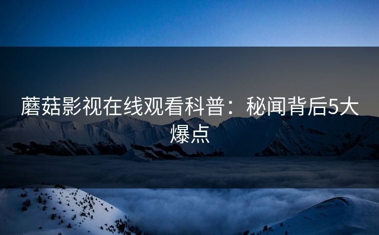 蘑菇影视在线观看科普:秘闻背后5大爆点 蘑菇影视在线观看科普:秘闻背后5大爆点
