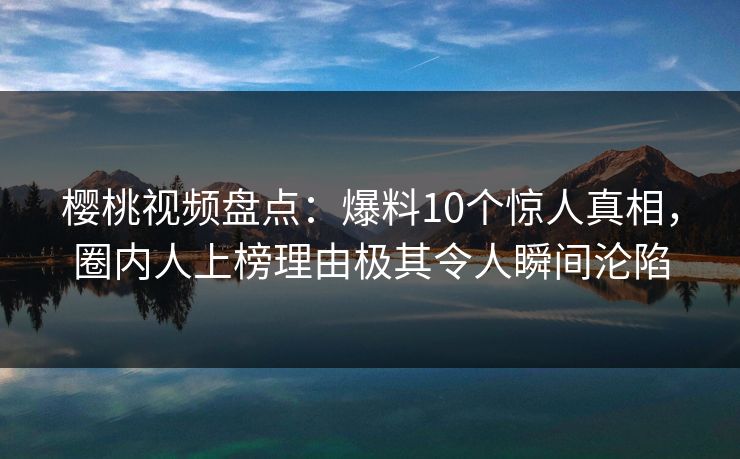 樱桃视频盘点:爆料10个惊人真相,圈内人上榜理由极其令人瞬间沦陷 樱桃视频盘点:爆料10个惊人真相,圈内人上榜理由极其令人瞬间沦陷