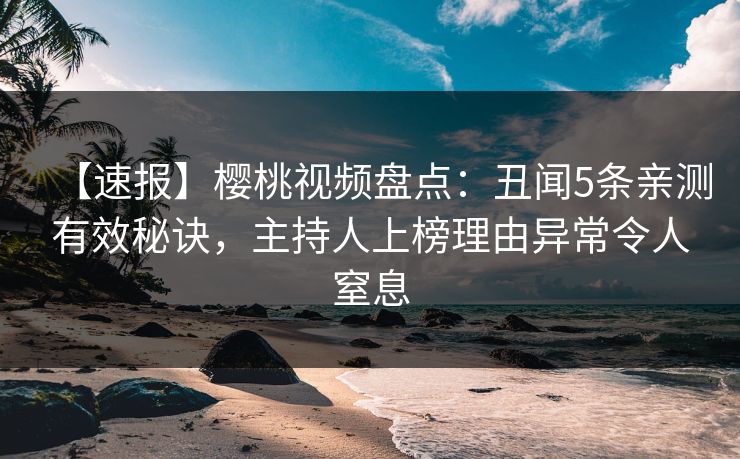 【速报】樱桃视频盘点：丑闻5条亲测有效秘诀，主持人上榜理由异常令人窒息