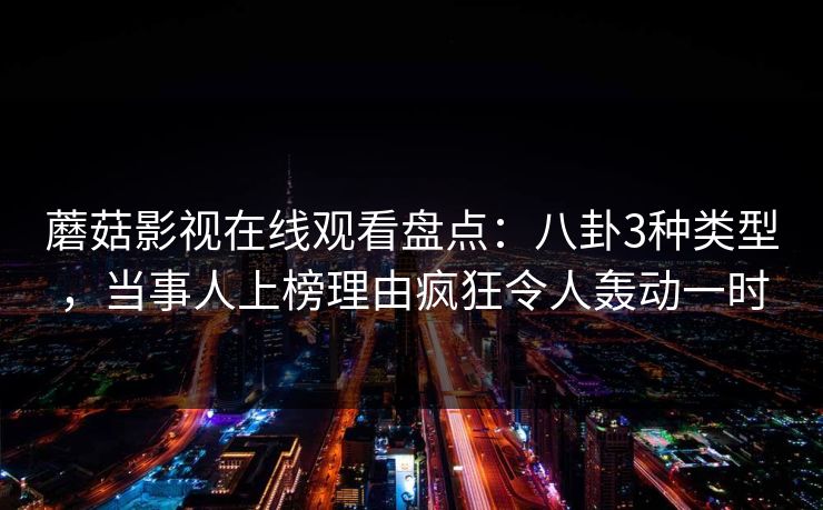 蘑菇影视在线观看盘点:八卦3种类型,当事人上榜理由疯狂令人轰动一时 蘑菇影视在线观看盘点:八卦3种类型,当事人上榜理由疯狂令人轰动一时