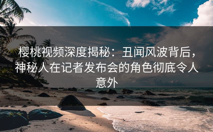 樱桃视频深度揭秘:丑闻风波背后,神秘人在记者发布会的角色彻底令人意外 樱桃视频深度揭秘:丑闻风波背后,神秘人在记者发布会的角色彻底令人意外