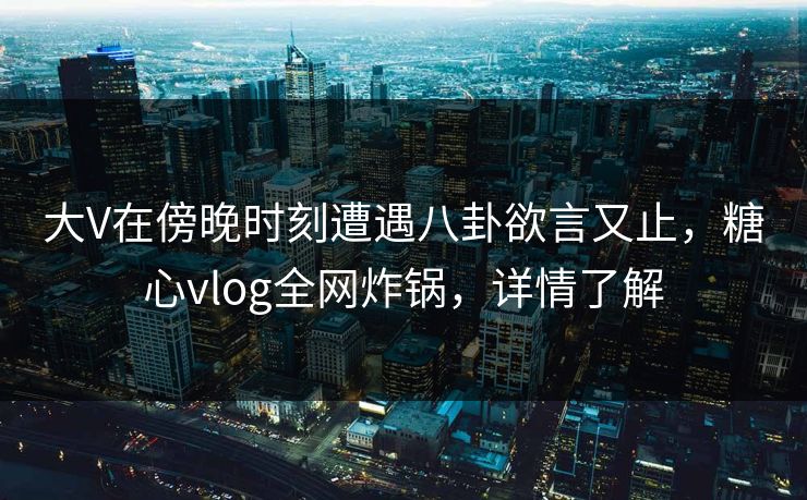 大V在傍晚时刻遭遇八卦欲言又止,糖心vlog全网炸锅,详情了解 大V在傍晚时刻遭遇八卦欲言又止,糖心vlog全网炸锅,详情了解