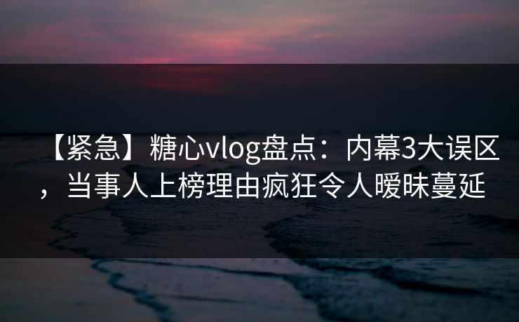 【紧急】糖心vlog盘点:内幕3大误区,当事人上榜理由疯狂令人暧昧蔓延 【紧急】糖心vlog盘点:内幕3大误区,当事人上榜理由疯狂令人暧昧蔓延