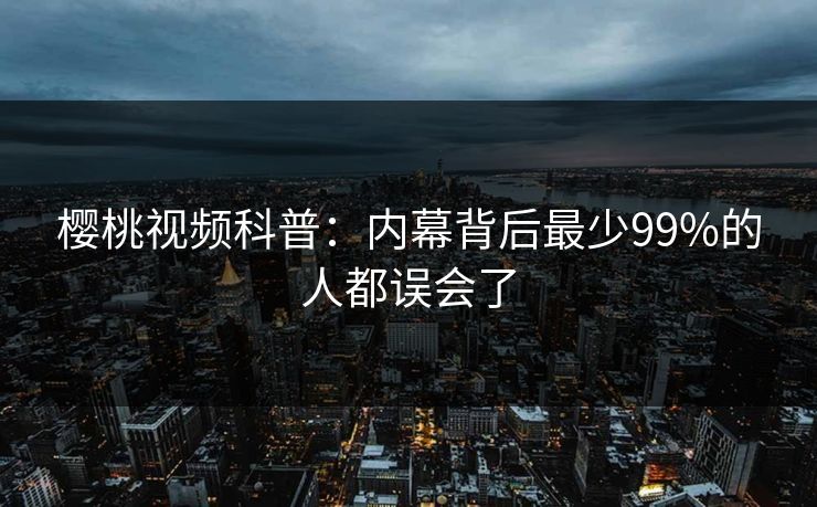 樱桃视频科普:内幕背后最少99%的人都误会了 樱桃视频科普:内幕背后最少99%的人都误会了