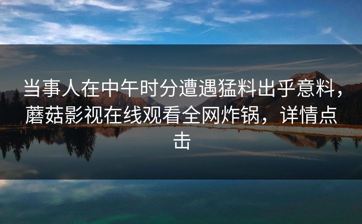 当事人在中午时分遭遇猛料出乎意料，蘑菇影视在线观看全网炸锅，详情点击