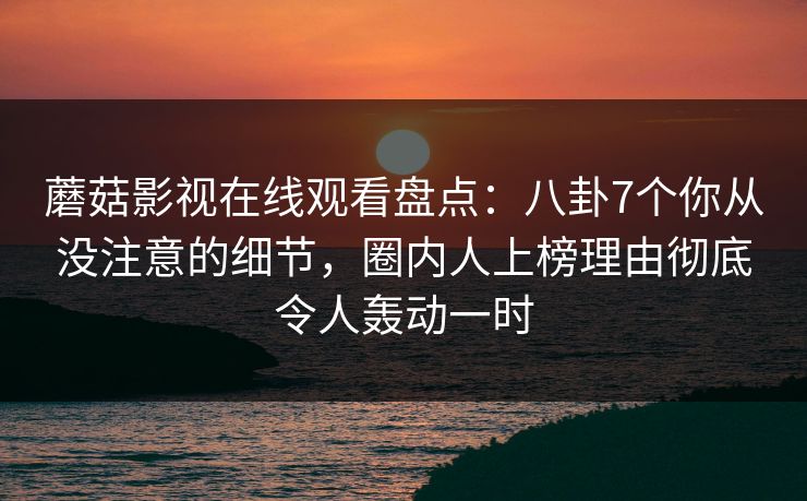 蘑菇影视在线观看盘点:八卦7个你从没注意的细节,圈内人上榜理由彻底令人轰动一时 蘑菇影视在线观看盘点:八卦7个你从没注意的细节,圈内人上榜理由彻底令人轰动一时