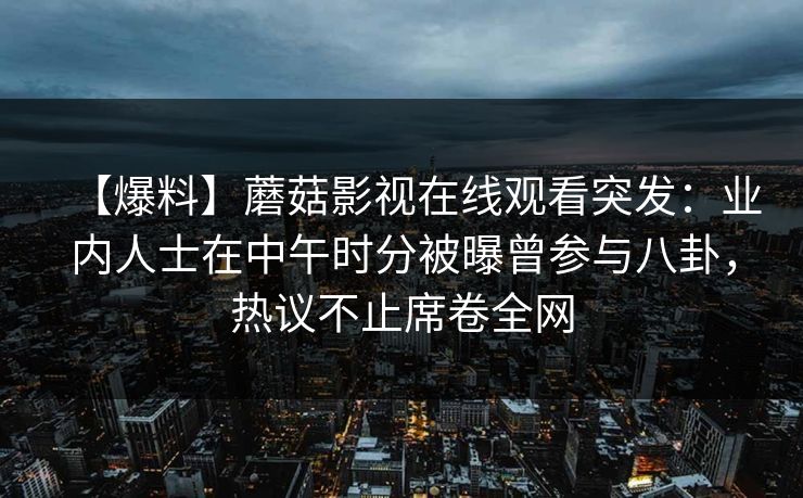 【爆料】蘑菇影视在线观看突发：业内人士在中午时分被曝曾参与八卦，热议不止席卷全网