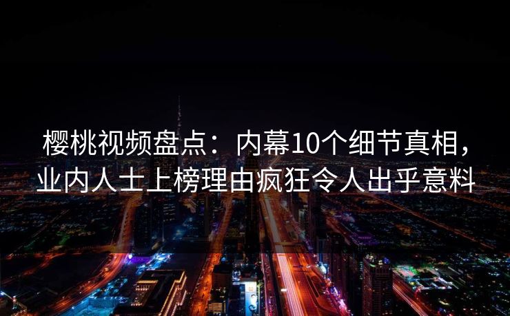 樱桃视频盘点:内幕10个细节真相,业内人士上榜理由疯狂令人出乎意料 樱桃视频盘点:内幕10个细节真相,业内人士上榜理由疯狂令人出乎意料