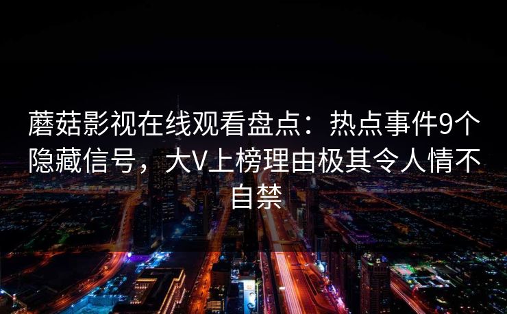 蘑菇影视在线观看盘点：热点事件9个隐藏信号，大V上榜理由极其令人情不自禁