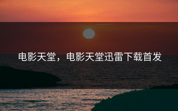 电影天堂,电影天堂迅雷下载首发 电影天堂,电影天堂迅雷下载首发